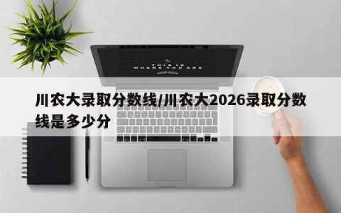 川农大录取分数线/川农大2026录取分数线是多少分