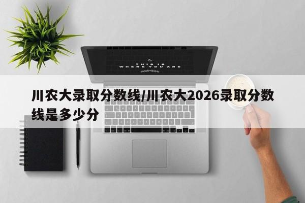 川农大录取分数线/川农大2026录取分数线是多少分