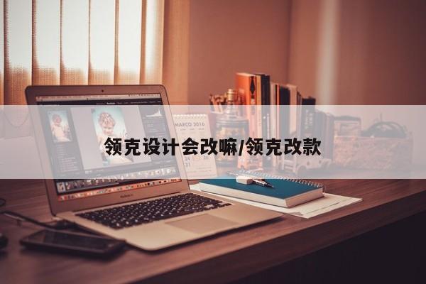 领克设计会改嘛/领克改款