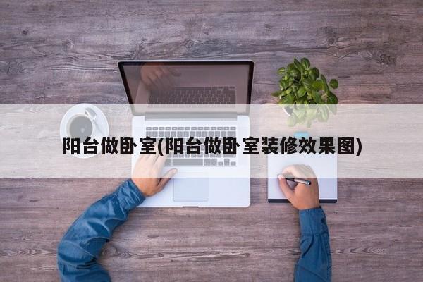 阳台做卧室(阳台做卧室装修效果图)