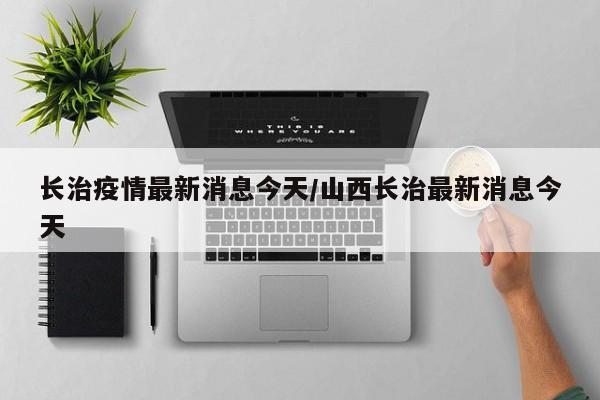 长治疫情最新消息今天/山西长治最新消息今天