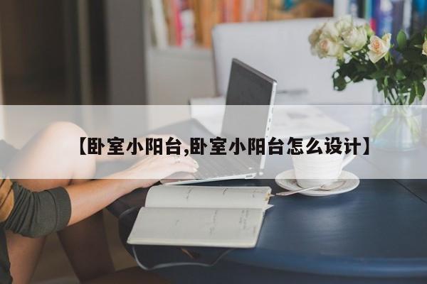 【卧室小阳台,卧室小阳台怎么设计】