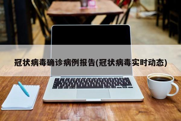 冠状病毒确诊病例报告(冠状病毒实时动态)