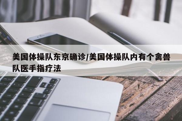 美国体操队东京确诊/美国体操队内有个禽兽队医手指疗法