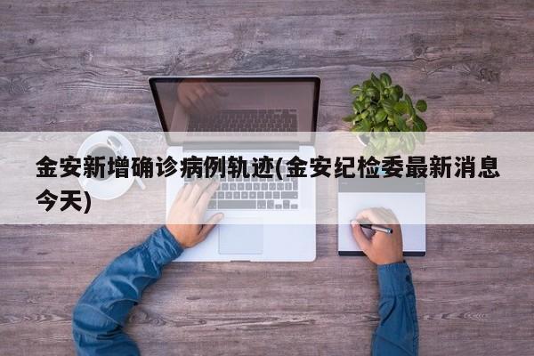金安新增确诊病例轨迹(金安纪检委最新消息今天)