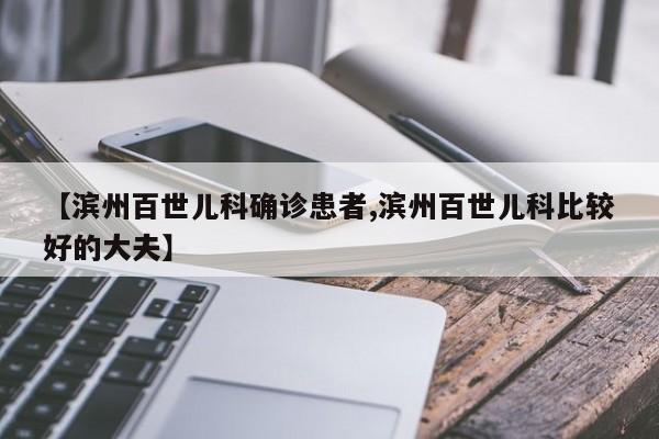 【滨州百世儿科确诊患者,滨州百世儿科比较好的大夫】