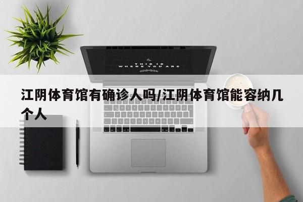 江阴体育馆有确诊人吗/江阴体育馆能容纳几个人