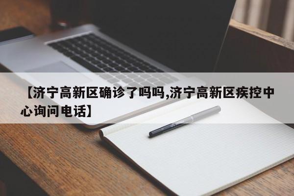 【济宁高新区确诊了吗吗,济宁高新区疾控中心询问电话】