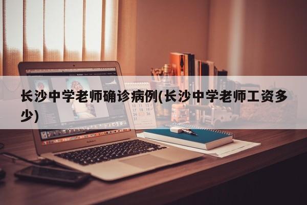 长沙中学老师确诊病例(长沙中学老师工资多少)