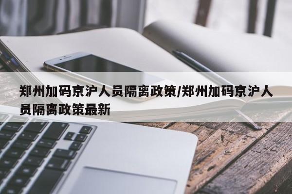 郑州加码京沪人员隔离政策/郑州加码京沪人员隔离政策最新