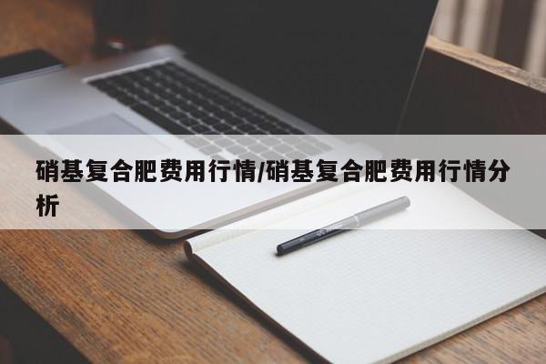 硝基复合肥费用行情/硝基复合肥费用行情分析