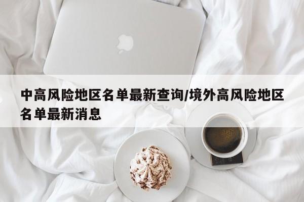 中高风险地区名单最新查询/境外高风险地区名单最新消息