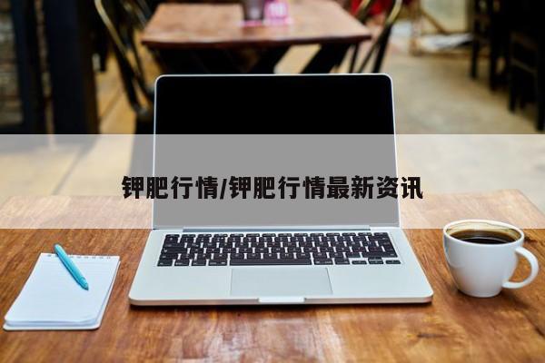 钾肥行情/钾肥行情最新资讯