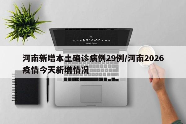 河南新增本土确诊病例29例/河南2026疫情今天新增情况