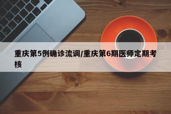 重庆第5例确诊流调/重庆第6期医师定期考核