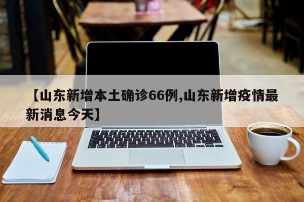 【山东新增本土确诊66例,山东新增疫情最新消息今天】