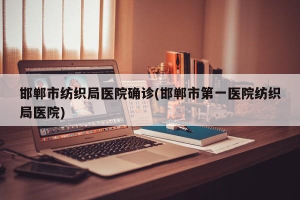 邯郸市纺织局医院确诊(邯郸市第一医院纺织局医院)