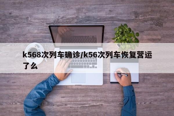 k568次列车确诊/k56次列车恢复营运了么