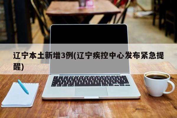 辽宁本土新增3例(辽宁疾控中心发布紧急提醒)