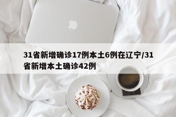 31省新增确诊17例本土6例在辽宁/31省新增本土确诊42例