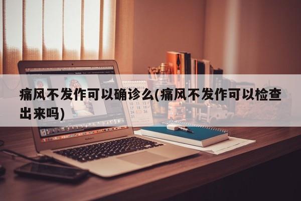 痛风不发作可以确诊么(痛风不发作可以检查出来吗)