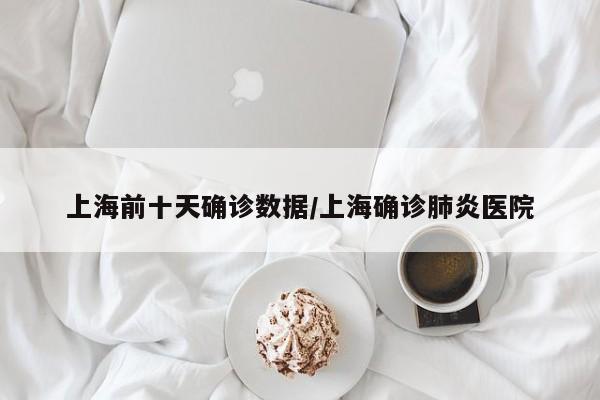 上海前十天确诊数据/上海确诊肺炎医院