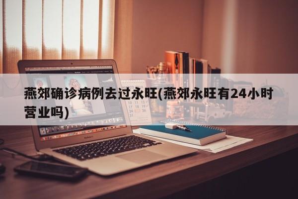 燕郊确诊病例去过永旺(燕郊永旺有24小时营业吗)