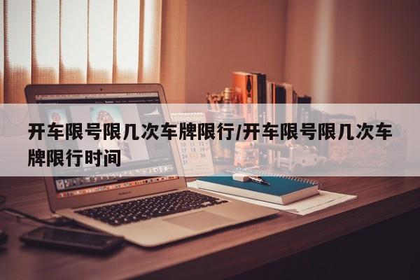 开车限号限几次车牌限行/开车限号限几次车牌限行时间