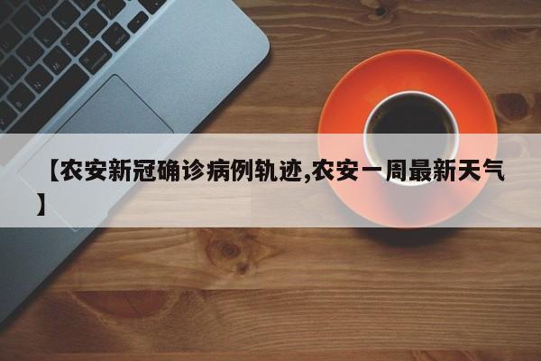 【农安新冠确诊病例轨迹,农安一周最新天气】