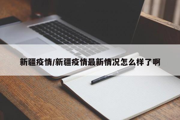 新疆疫情/新疆疫情最新情况怎么样了啊