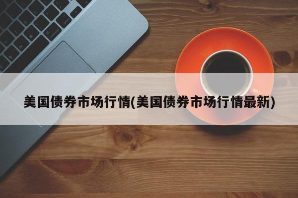 美国债券市场行情(美国债券市场行情最新)