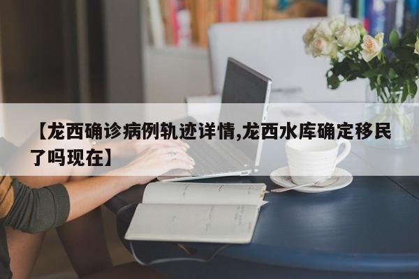 【龙西确诊病例轨迹详情,龙西水库确定移民了吗现在】
