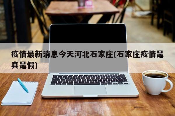 疫情最新消息今天河北石家庄(石家庄疫情是真是假)