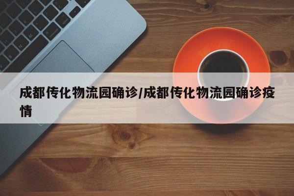 成都传化物流园确诊/成都传化物流园确诊疫情