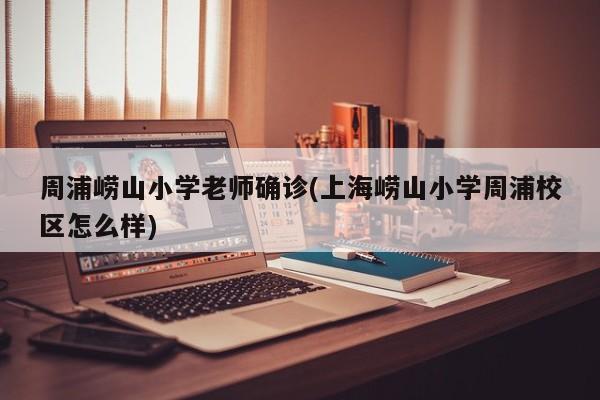 周浦崂山小学老师确诊(上海崂山小学周浦校区怎么样)