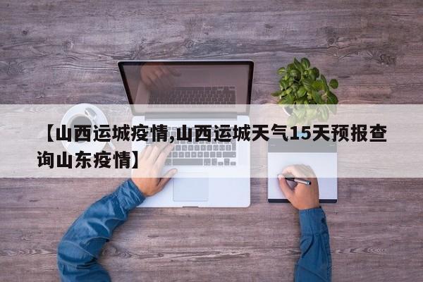 【山西运城疫情,山西运城天气15天预报查询山东疫情】