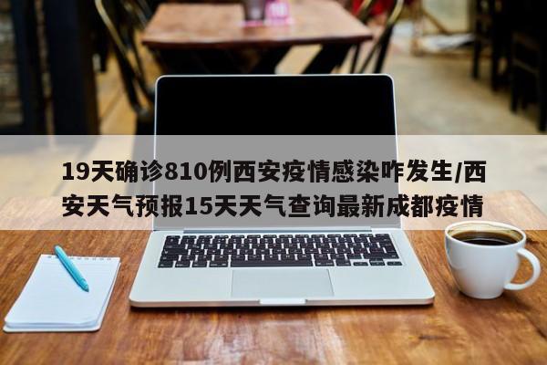 19天确诊810例西安疫情感染咋发生/西安天气预报15天天气查询最新成都疫情