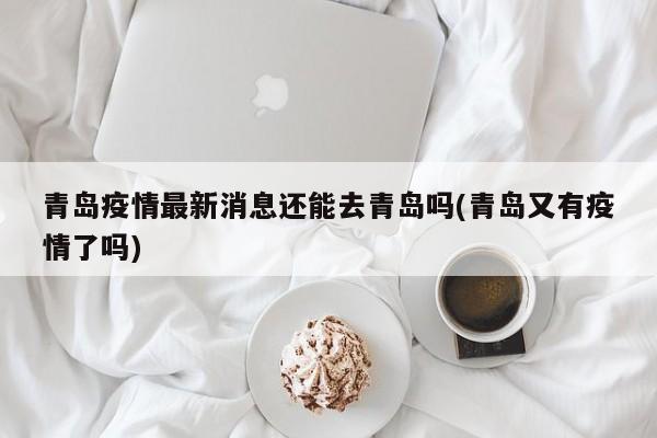 青岛疫情最新消息还能去青岛吗(青岛又有疫情了吗)