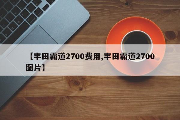 【丰田霸道2700费用,丰田霸道2700图片】