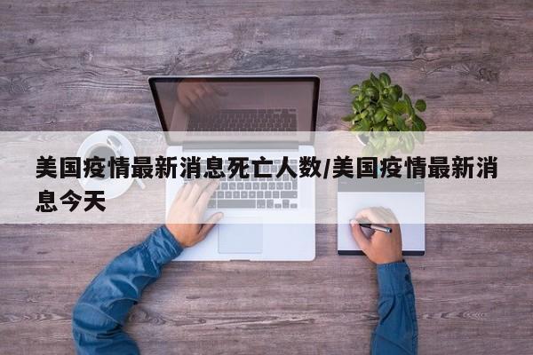 美国疫情最新消息死亡人数/美国疫情最新消息今天