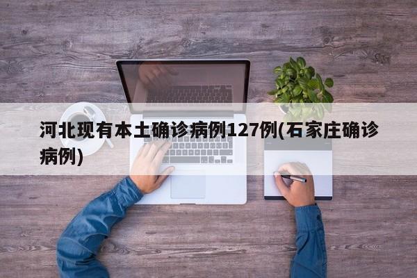 河北现有本土确诊病例127例(石家庄确诊病例)