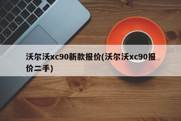 沃尔沃xc90新款报价(沃尔沃xc90报价二手)
