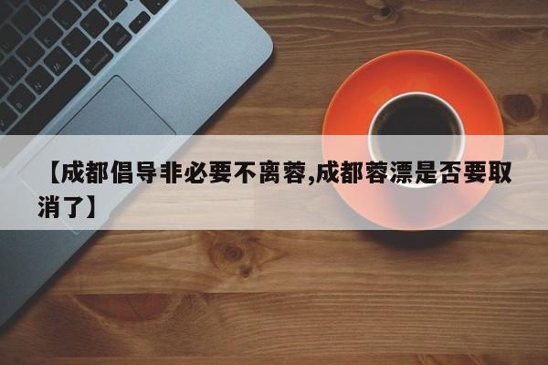 【成都倡导非必要不离蓉,成都蓉漂是否要取消了】