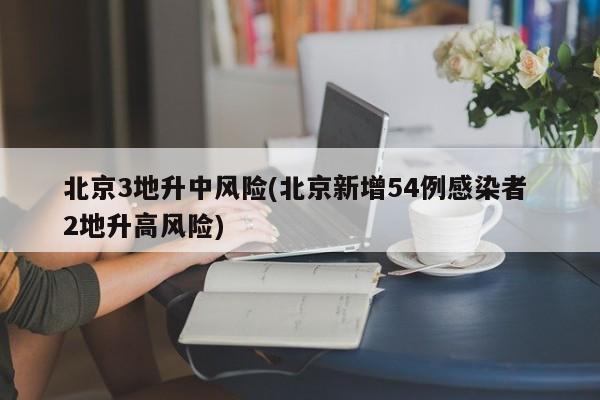 北京3地升中风险(北京新增54例感染者 2地升高风险)
