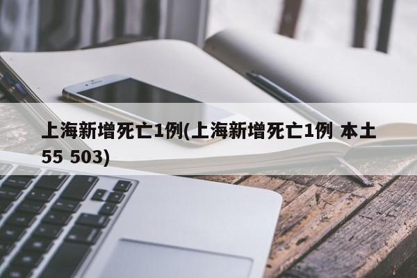 上海新增死亡1例(上海新增死亡1例 本土55 503)