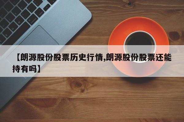 【朗源股份股票历史行情,朗源股份股票还能持有吗】