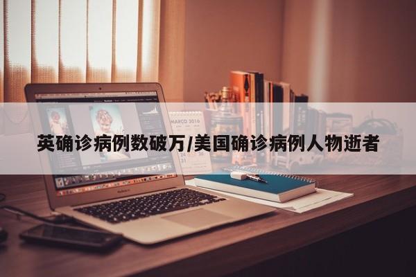 英确诊病例数破万/美国确诊病例人物逝者
