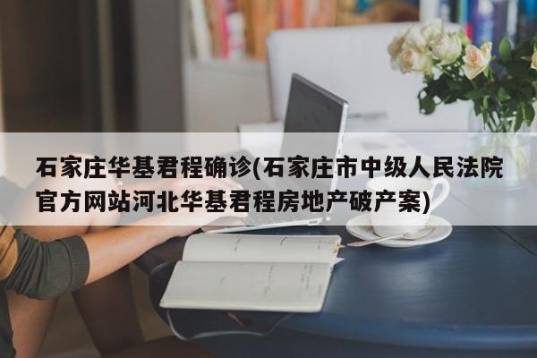 石家庄华基君程确诊(石家庄市中级人民法院官方网站河北华基君程房地产破产案)