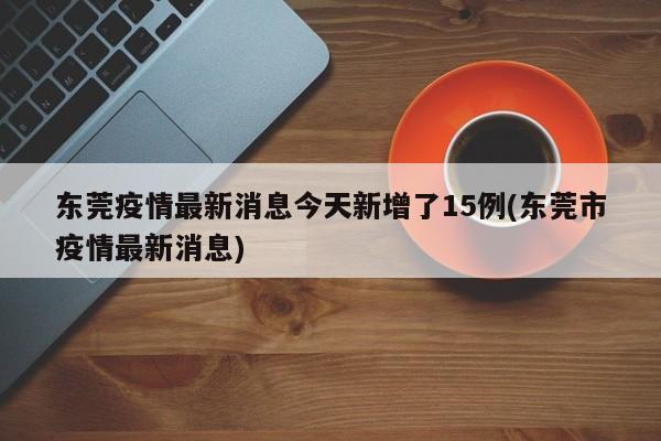 东莞疫情最新消息今天新增了15例(东莞市疫情最新消息)