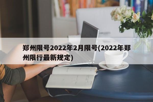 郑州限号2022年2月限号(2022年郑州限行最新规定)